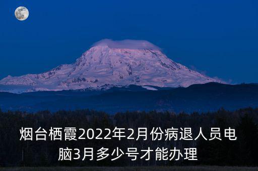 煙臺(tái)棲霞2022年2月份病退人員電腦3月多少號(hào)才能辦理