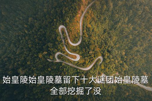 始皇陵始皇陵墓留下十大謎團(tuán)始皇陵墓全部挖掘了沒