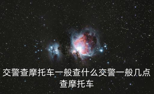 交警查摩托車一般查什么交警一般幾點查摩托車