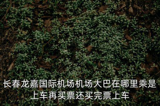機場巴士怎么買票，長春龍嘉國際機場機場大巴在哪里乘是上車再買票還買完票上車