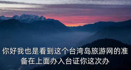 你好我也是看到這個臺灣島旅游網的準備在上面辦入臺證你這次辦