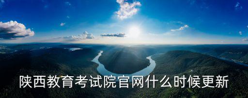 陜西教育考試院官網(wǎng)什么時(shí)候更新