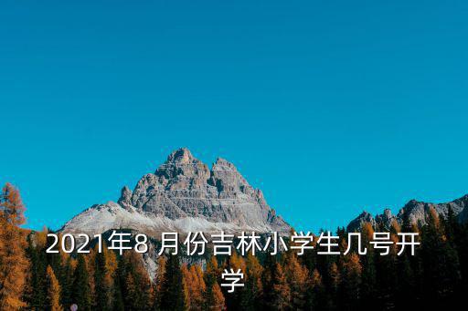2021年8 月份吉林小學(xué)生幾號(hào)開學(xué)