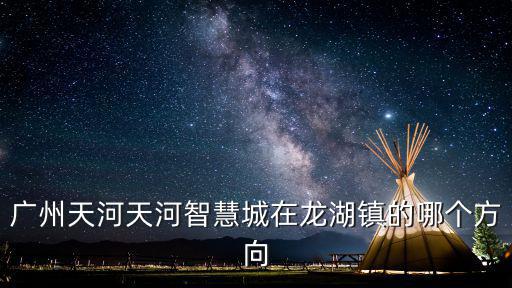 廣州天河天河智慧城在龍湖鎮的哪個方向