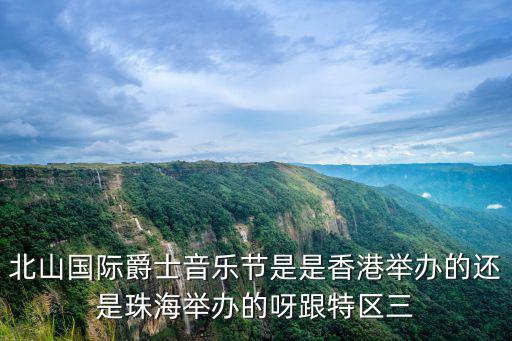 爵士音樂節，北山國際爵士音樂節是是香港舉辦的還是珠海舉辦的呀跟特區三