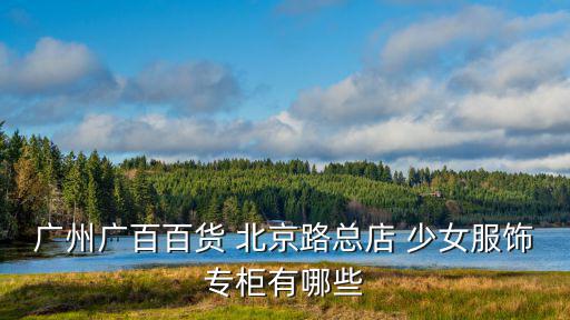廣州廣百百貨 北京路總店 少女服飾專柜有哪些
