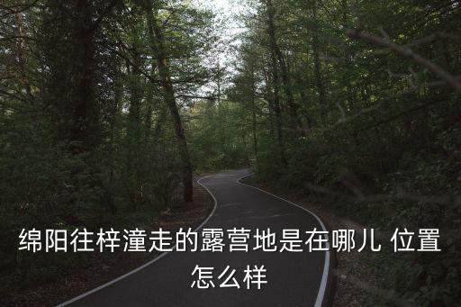 綿陽(yáng)往梓潼走的露營(yíng)地是在哪兒 位置怎么樣