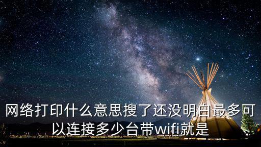 網(wǎng)絡(luò)打印什么意思搜了還沒(méi)明白最多可以連接多少臺(tái)帶wifi就是