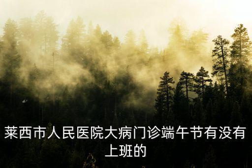 萊西市人民醫院大病門診端午節有沒有上班的