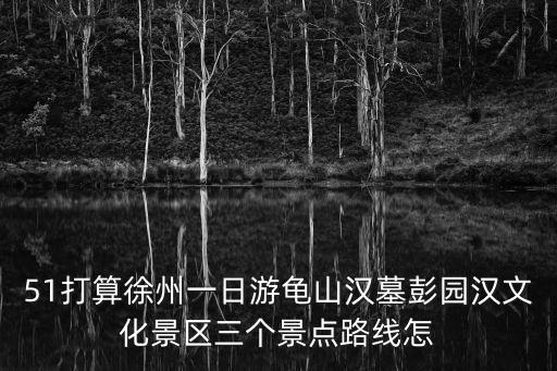 漢文化景區，51打算徐州一日游龜山漢墓彭園漢文化景區三個景點路線怎
