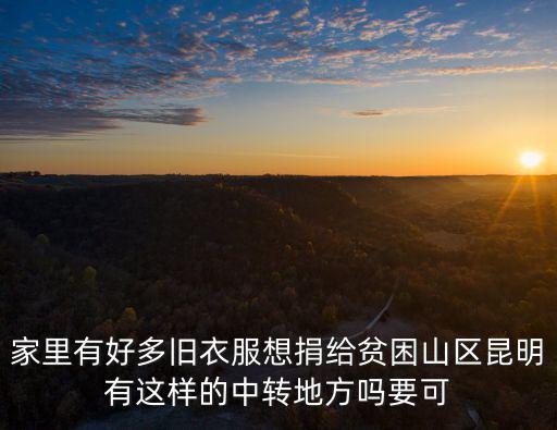 家里有好多舊衣服想捐給貧困山區昆明有這樣的中轉地方嗎要可