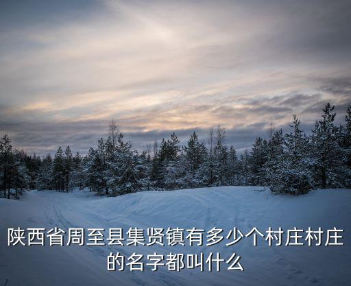 陜西省周至縣集賢鎮有多少個村莊村莊的名字都叫什么