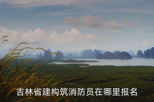 吉林省建構筑消防員在哪里報名