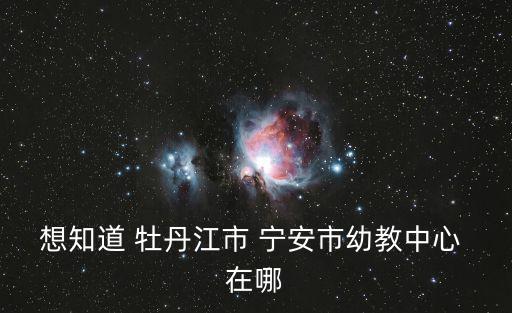 想知道 牡丹江市 寧安市幼教中心 在哪