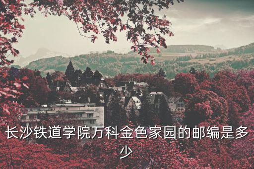 長沙鐵道學院萬科金色家園的郵編是多少