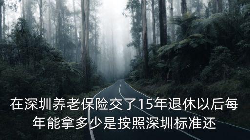 深圳養老，在深圳養老保險交了15年退休以后每年能拿多少是按照深圳標準還