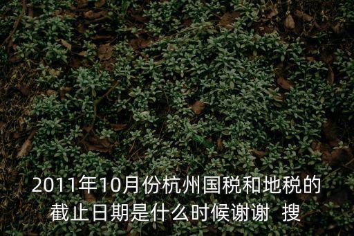 2011年10月份杭州國稅和地稅的截止日期是什么時(shí)候謝謝  搜