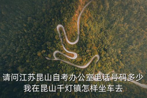 請問江蘇昆山自考辦公室電話號碼多少我在昆山千燈鎮怎樣坐車去