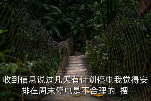 收到信息說過幾天有計劃停電我覺得安排在周末停電是不合理的  搜