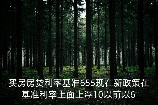 買(mǎi)房房貸利率基準(zhǔn)655現(xiàn)在新政策在基準(zhǔn)利率上面上浮10以前以6
