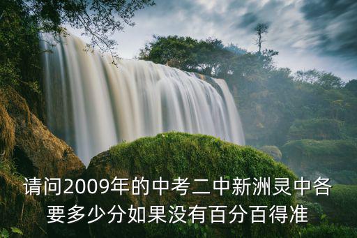 請問2009年的中考二中新洲靈中各要多少分如果沒有百分百得準