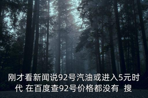 剛才看新聞?wù)f92號汽油或進(jìn)入5元時代 在百度查92號價(jià)格都沒有  搜