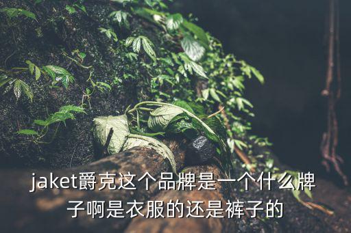 jaket爵克這個品牌是一個什么牌子啊是衣服的還是褲子的
