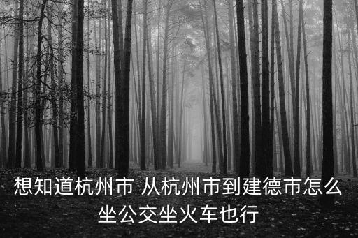 杭州到建德，想知道杭州市 從杭州市到建德市怎么坐公交坐火車也行