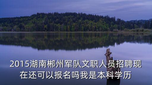 2015湖南郴州軍隊文職人員招聘現(xiàn)在還可以報名嗎我是本科學歷