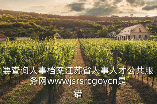要查詢人事檔案江蘇省人事人才公共服務網wwwjsrsrcgovcn是錯
