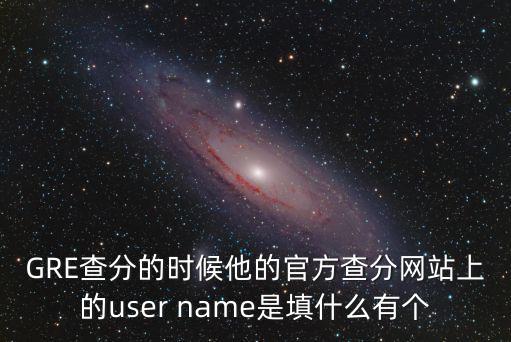 GRE查分的時候他的官方查分網站上的user name是填什么有個