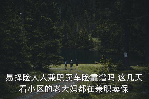 易擇險人人兼職賣車險靠譜嗎 這幾天看小區的老大媽都在兼職賣保