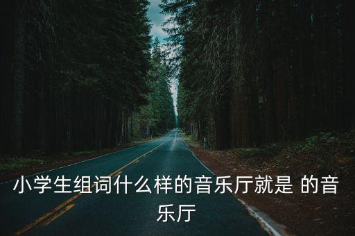 小學(xué)生組詞什么樣的音樂廳就是 的音樂廳