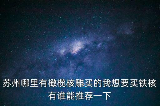 蘇州核雕，蘇州哪里有橄欖核雕買的我想要買鐵核有誰能推薦一下