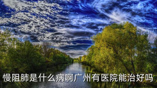 慢阻肺是什么病啊廣州有醫院能治好嗎
