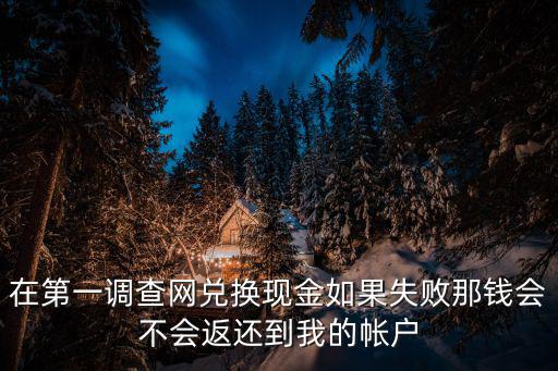 在第一調查網兌換現金如果失敗那錢會不會返還到我的帳戶