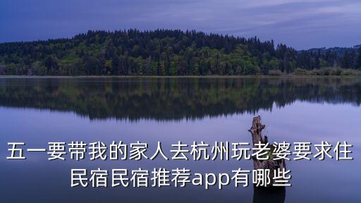 五一要帶我的家人去杭州玩老婆要求住民宿民宿推薦app有哪些