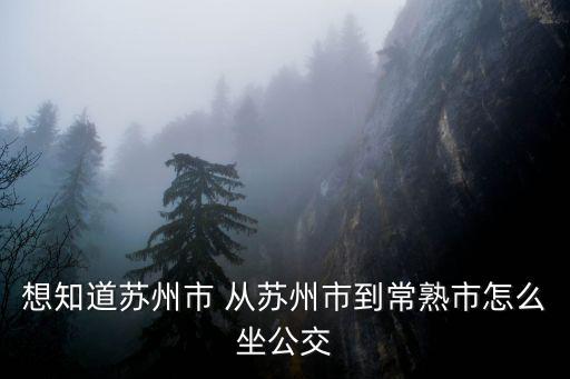 蘇州到常熟，想知道蘇州市 從蘇州市到常熟市怎么坐公交