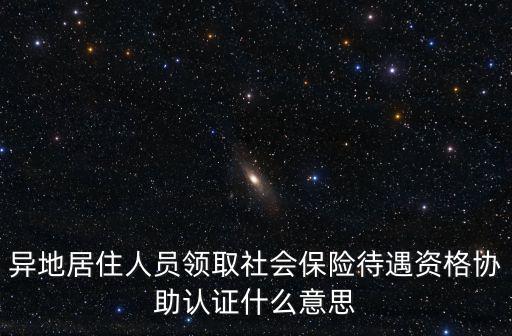 異地居住人員領(lǐng)取社會(huì)保險(xiǎn)待遇資格協(xié)助認(rèn)證什么意思