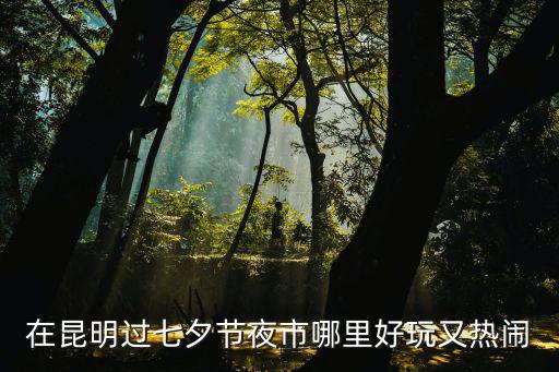 在昆明過七夕節夜市哪里好玩又熱鬧