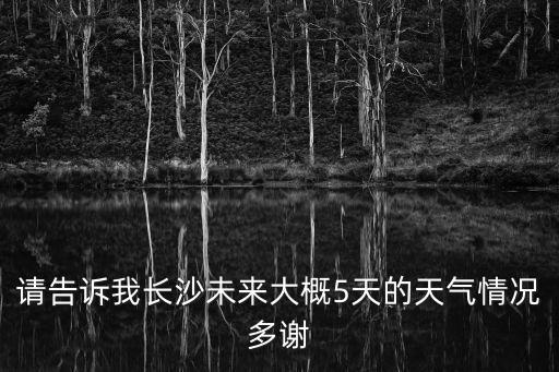 請告訴我長沙未來大概5天的天氣情況多謝