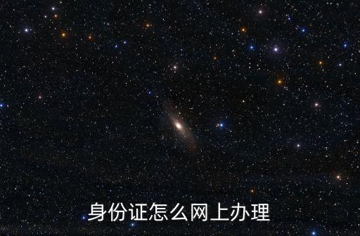 網上辦身份證，身份證怎么網上辦理