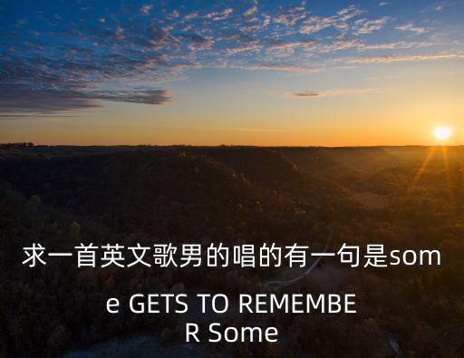 求一首英文歌男的唱的有一句是some GETS TO REMEMBER Some