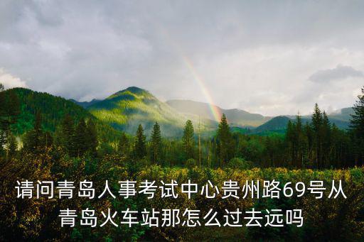 請問青島人事考試中心貴州路69號從青島火車站那怎么過去遠嗎