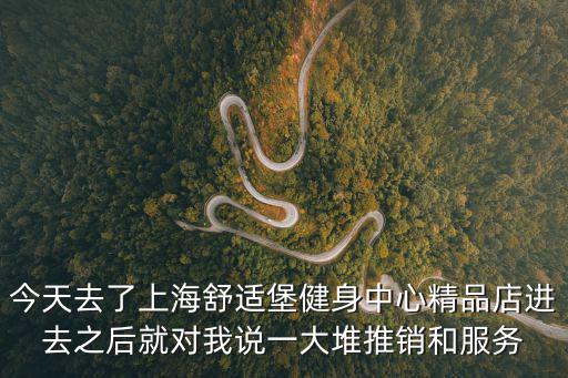 今天去了上海舒適堡健身中心精品店進去之后就對我說一大堆推銷和服務