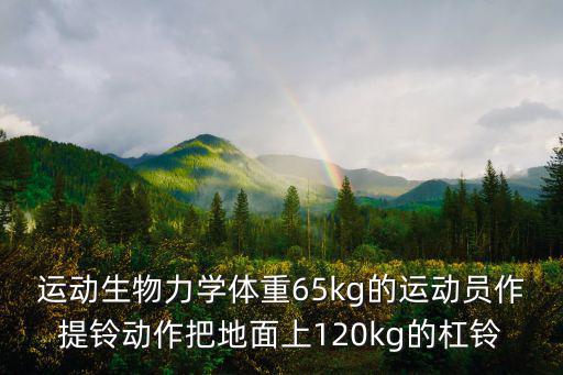 運動生物力學體重65kg的運動員作提鈴動作把地面上120kg的杠鈴