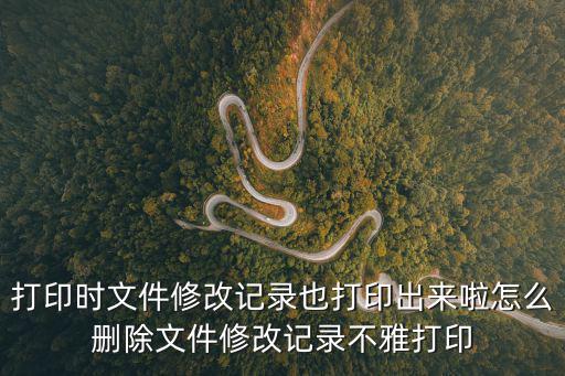 打印時文件修改記錄也打印出來啦怎么刪除文件修改記錄不雅打印
