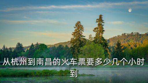 從杭州到南昌的火車票要多少幾個(gè)小時(shí)到