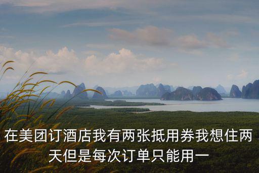 在美團訂酒店我有兩張抵用券我想住兩天但是每次訂單只能用一