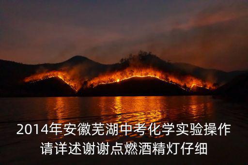 2014年安徽蕪湖中考化學(xué)實驗操作請詳述謝謝點燃酒精燈仔細